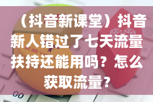 （抖音新课堂）抖音新人错过了七天流量扶持还能用吗？怎么获取流量？