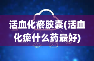 活血化瘀胶囊(活血化瘀什么药最好)