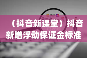 （抖音新课堂）抖音新增浮动保证金标准