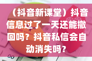 （抖音新课堂）抖音信息过了一天还能撤回吗？抖音私信会自动消失吗？