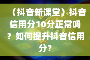 （抖音新课堂）抖音信用分10分正常吗？如何提升抖音信用分？