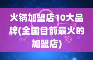 火锅加盟店10大品牌(全国目前最火的加盟店)