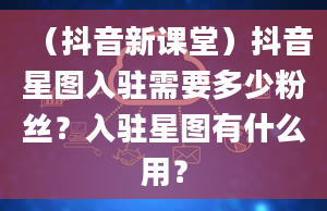 （抖音新课堂）抖音星图入驻需要多少粉丝？入驻星图有什么用？