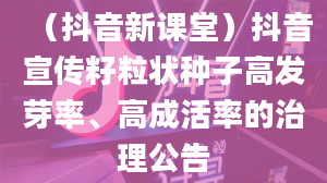 （抖音新课堂）抖音宣传籽粒状种子高发芽率、高成活率的治理公告