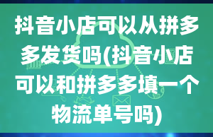 抖音小店可以从拼多多发货吗(抖音小店可以和拼多多填一个物流单号吗)