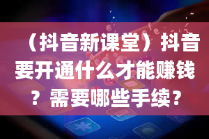 （抖音新课堂）抖音要开通什么才能赚钱？需要哪些手续？