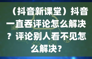 （抖音新课堂）抖音一直吞评论怎么解决？评论别人看不见怎么解决？