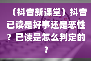 （抖音新课堂）抖音已读是好事还是恶性？已读是怎么判定的？