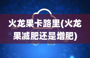 火龙果卡路里(火龙果减肥还是增肥)