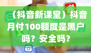 （抖音新课堂）抖音月付100额度是黑户吗？安全吗？