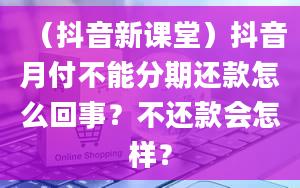 （抖音新课堂）抖音月付不能分期还款怎么回事？不还款会怎样？