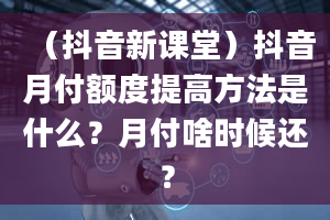 （抖音新课堂）抖音月付额度提高方法是什么？月付啥时候还？