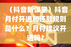 （抖音新课堂）抖音月付开通和还款规则是什么？月付建议开通吗？