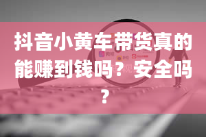 抖音小黄车带货真的能赚到钱吗？安全吗？