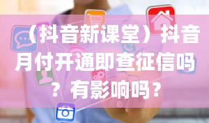 （抖音新课堂）抖音月付开通即查征信吗？有影响吗？