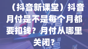 （抖音新课堂）抖音月付是不是每个月都要扣钱？月付从哪里关闭？