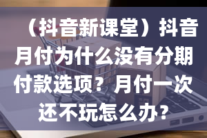 （抖音新课堂）抖音月付为什么没有分期付款选项？月付一次还不玩怎么办？