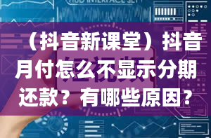 （抖音新课堂）抖音月付怎么不显示分期还款？有哪些原因？