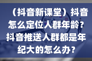 （抖音新课堂）抖音怎么定位人群年龄？抖音推送人群都是年纪大的怎么办？