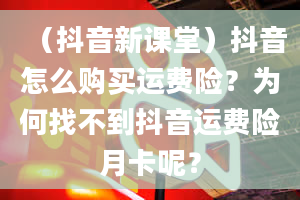 （抖音新课堂）抖音怎么购买运费险？为何找不到抖音运费险月卡呢？