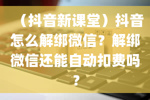 （抖音新课堂）抖音怎么解绑微信？解绑微信还能自动扣费吗？