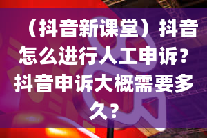 （抖音新课堂）抖音怎么进行人工申诉？抖音申诉大概需要多久？