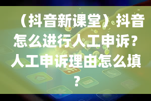 （抖音新课堂）抖音怎么进行人工申诉？人工申诉理由怎么填？