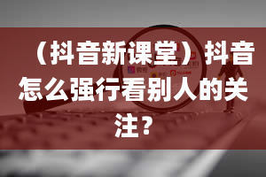 （抖音新课堂）抖音怎么强行看别人的关注？