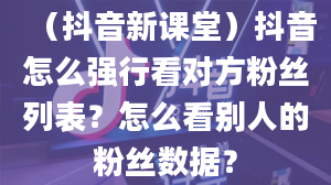 （抖音新课堂）抖音怎么强行看对方粉丝列表？怎么看别人的粉丝数据？