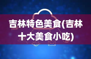 吉林特色美食(吉林十大美食小吃)