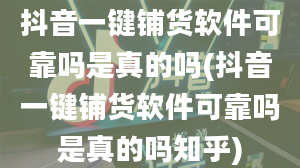 抖音一键铺货软件可靠吗是真的吗(抖音一键铺货软件可靠吗是真的吗知乎)