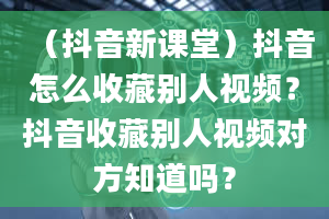 （抖音新课堂）抖音怎么收藏别人视频？抖音收藏别人视频对方知道吗？