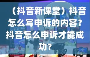 （抖音新课堂）抖音怎么写申诉的内容？抖音怎么申诉才能成功？