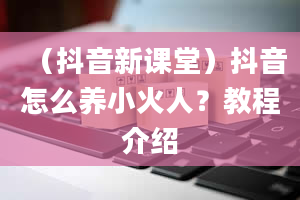 （抖音新课堂）抖音怎么养小火人？教程介绍