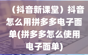 （抖音新课堂）抖音怎么用拼多多电子面单(拼多多怎么使用电子面单)