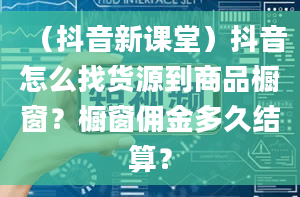 （抖音新课堂）抖音怎么找货源到商品橱窗？橱窗佣金多久结算？