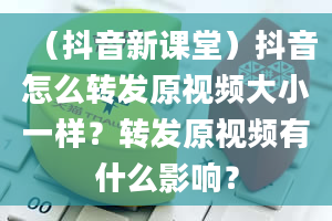 （抖音新课堂）抖音怎么转发原视频大小一样？转发原视频有什么影响？