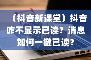 （抖音新课堂）抖音咋不显示已读？消息如何一键已读？