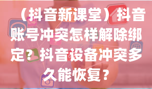 （抖音新课堂）抖音账号冲突怎样解除绑定？抖音设备冲突多久能恢复？