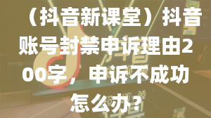 （抖音新课堂）抖音账号封禁申诉理由200字，申诉不成功怎么办？