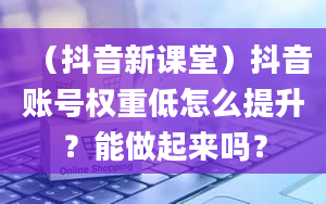 （抖音新课堂）抖音账号权重低怎么提升？能做起来吗？