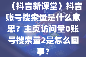 （抖音新课堂）抖音账号搜索量是什么意思？主页访问量0账号搜索量2是怎么回事？