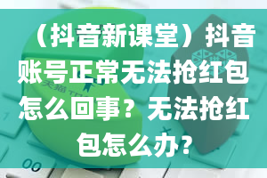 （抖音新课堂）抖音账号正常无法抢红包怎么回事？无法抢红包怎么办？