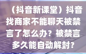 （抖音新课堂）抖音找商家不能聊天被禁言了怎么办？被禁言多久能自动解封？