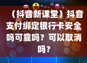 （抖音新课堂）抖音支付绑定银行卡安全吗可靠吗？可以取消吗？