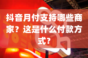 抖音月付支持哪些商家？这是什么付款方式？