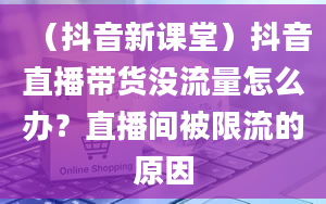 （抖音新课堂）抖音直播带货没流量怎么办？直播间被限流的原因