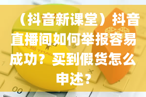 （抖音新课堂）抖音直播间如何举报容易成功？买到假货怎么申述？