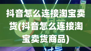 抖音怎么连接淘宝卖货(抖音怎么连接淘宝卖货商品)