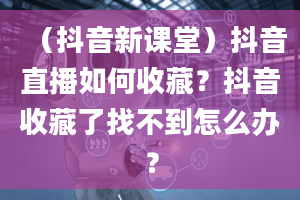 （抖音新课堂）抖音直播如何收藏？抖音收藏了找不到怎么办？